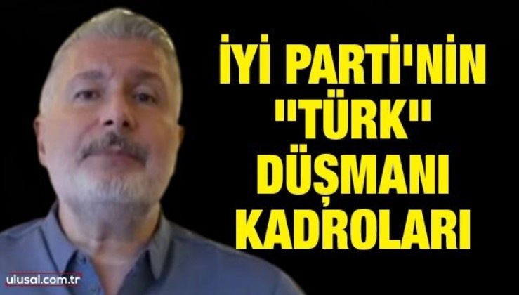 İyi Parti'nin "Türk" düşmanı kadroları