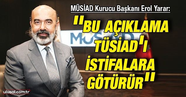 MÜSİAD Kurucu Başkanı Erol Yarar: ''Bu açıklama TÜSİAD'ı istifalara götürür''
