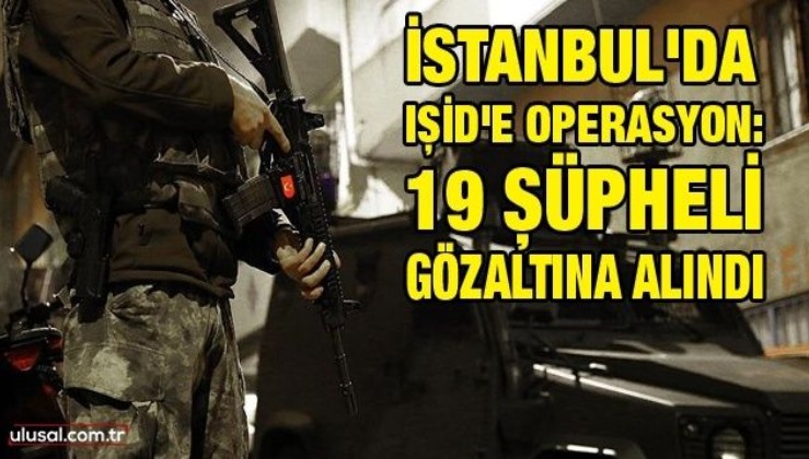 İstanbul'da IŞİD'e operasyon: 19 şüpheli gözaltına alındı