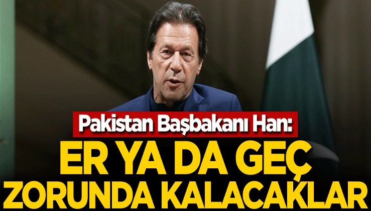 Pakistan Başbakanı Han: Er ya da geç zorunda kalacaklar