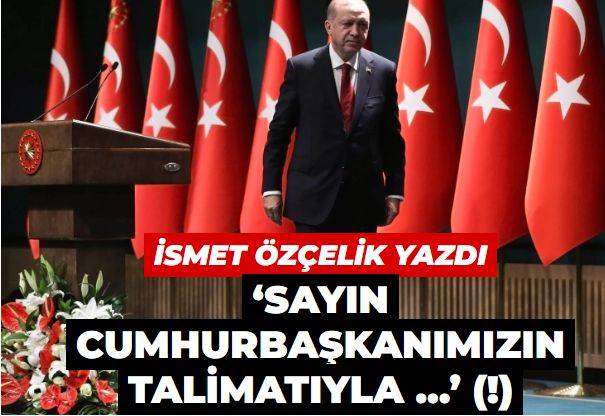 ‘Sayın Cumhurbaşkanımızın talimatıyla …’ (!)