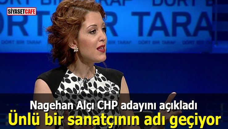 Nagehan Alçı CHP adayını açıkladı: Ünlü bir sanatçının adı geçiyor