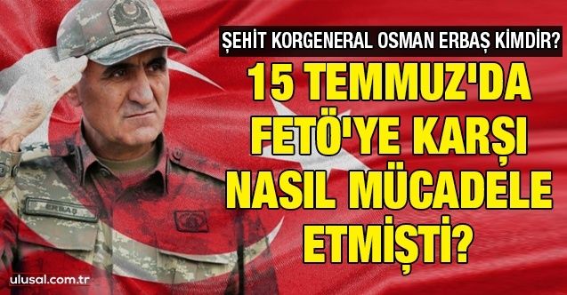 Şehit Korgeneral Osman Erbaş kimdir? 15 Temmuz'da FETÖ'ye karşı nasıl mücadele etmişti?
