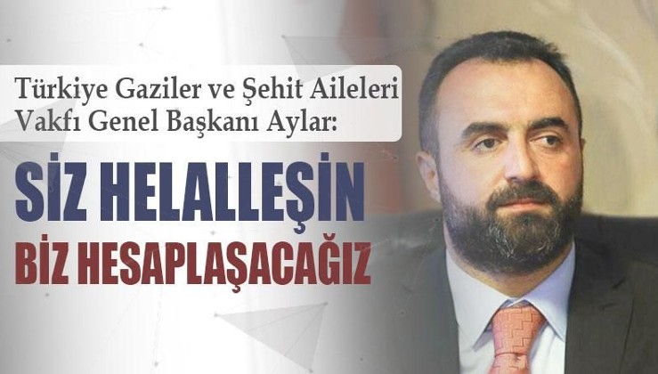 Türkiye Gaziler ve Şehit Aileleri Vakfı Genel Başkanı Aylar: Siz helalleşin biz hesaplaşacağız