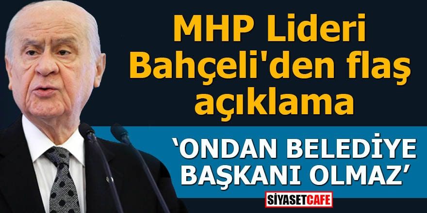 MHP Lideri Bahçeli'den flaş açıklama Ondan belediye başkanı olmaz