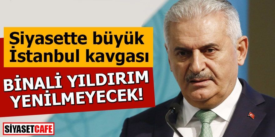 Siyasette büyük İstanbul kavgası Binali Yıldırım yenilmeyecek!