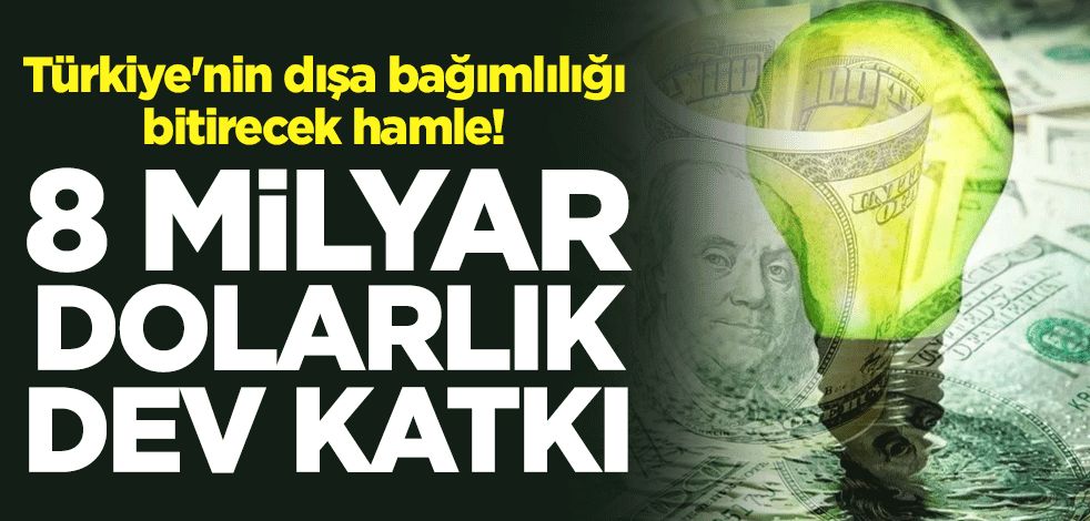 Türkiye'nin dışa bağımlılığı bitirecek hamle! 8 milyar dolarlık dev katkı
