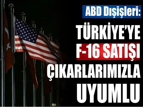 ABD Dışişleri: Türkiye'ye F16 satışı çıkarlarımızla uyumlu