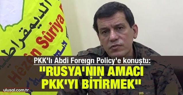 PKK'lı Abdi Foreıgn Policy'e konuştu: ''Rusya'nın amacı PKK'tı bitirmek''