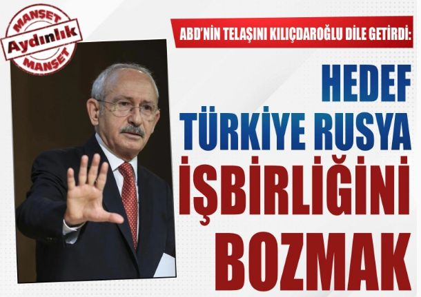 ABD'nin telaşını Kılıçdaroğlu dile getirdi: Hedef Türkiye Rusya işbirliğini bozmak
