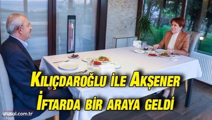 Kılıçdaroğlu ile Akşener iftarda bir araya geldi