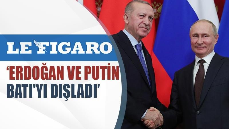 Le Figaro: Erdoğan ve Putin Batı'yı dışladı