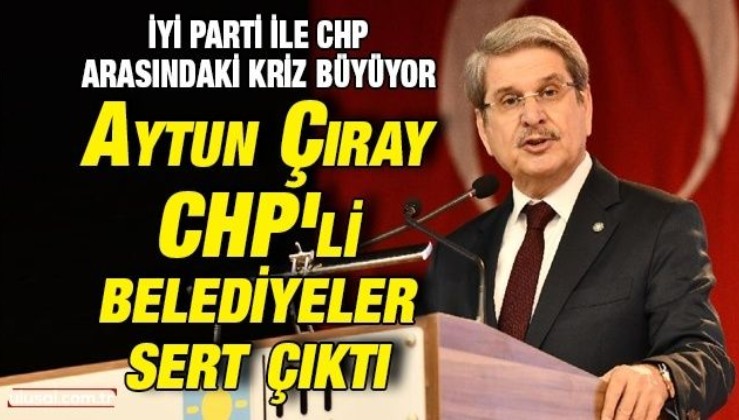İyi Parti ile CHP arasındaki kriz büyüyor: Aytun Çıray CHP'li belediyeler sert çıktı