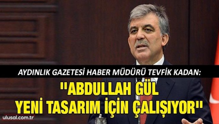 Tevfik Kadan: ''Abdullah Gül yeni tasarım için çalışıyor'' | Abdullah Gül'ü kim destekliyor?