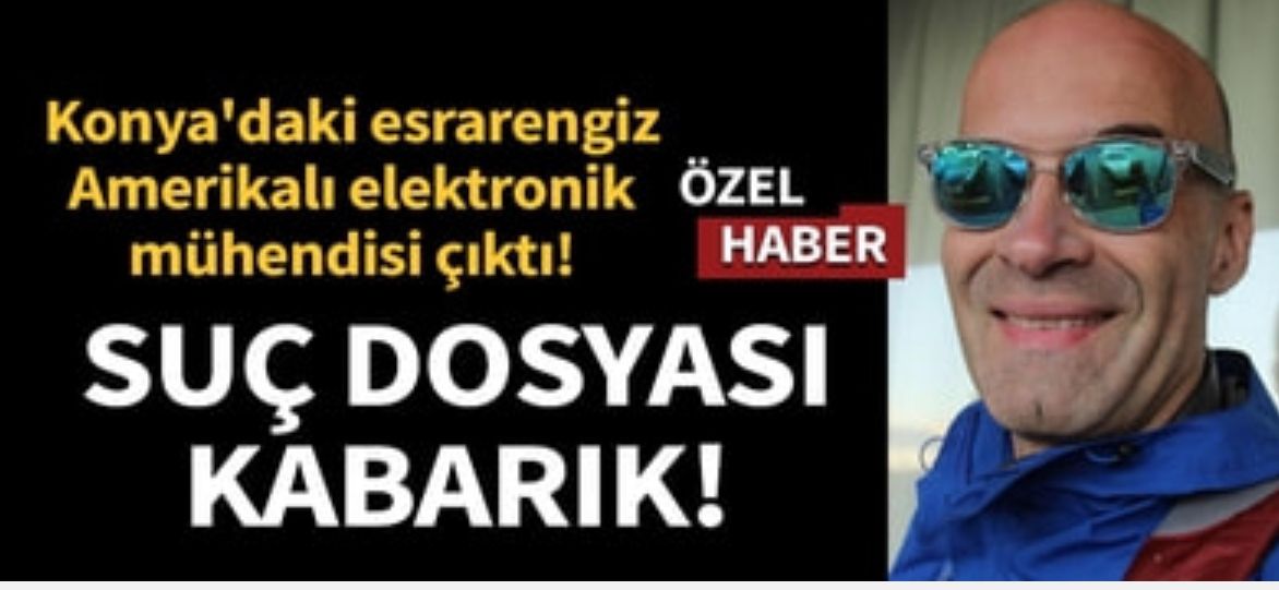 Son dakika... Konya'daki esrarengiz Amerikalı elektronik mühendisi çıktı... Sabıka dosyası kabarık!
