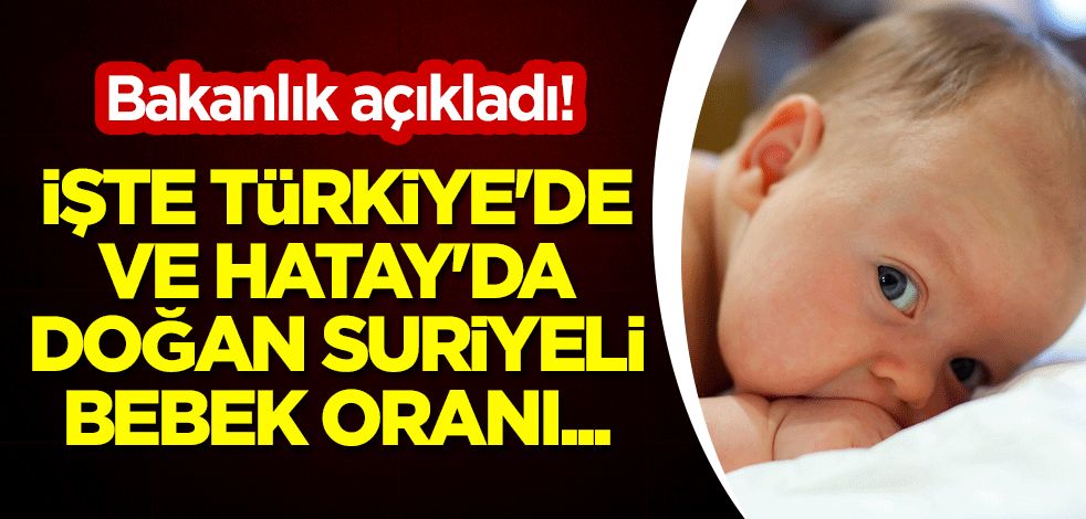 Bakanlık açıkladı! İşte Türkiye'de ve Hatay'da doğan Suriyeli bebek oranı...