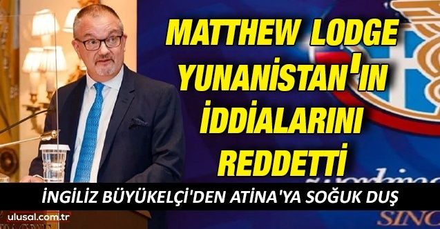 İngiliz Büyükelçi'den Atina'ya soğuk duş: Matthew Lodge Yunanistan'ın iddialarını reddetti