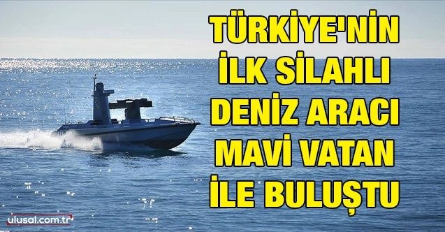 Türkiye'nin ilk silahlı deniz aracı Mavi Vatan ile buluştu