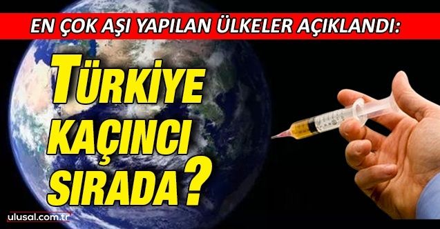 En çok aşı yapılan ülkeler açıklandı: Türkiye kaçıncı sırada?