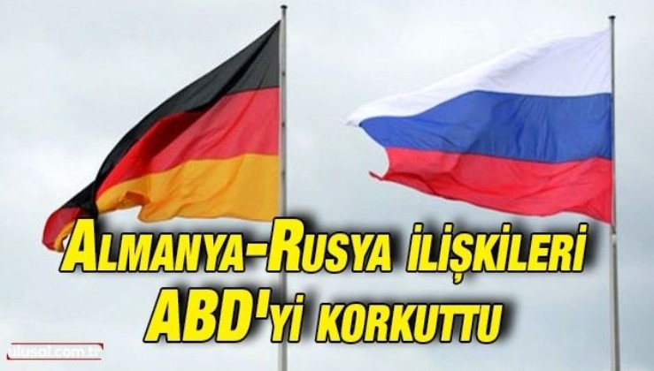 Almanya-Rusya ilişkileri ABD'yi korkuttu