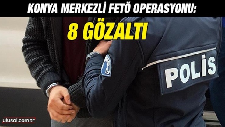 Konya merkezli FETÖ operasyonu: 8 gözaltı