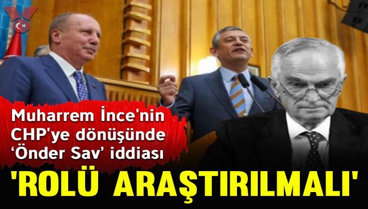 Muharrem İnce’nin CHP’ye dönüşünde ‘Önder Sav’ iddiası: ‘Rolü açığa kavuşturulmalı’