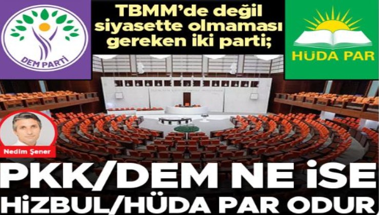 Nedim Şener yazdı: TBMM’de değil siyasette olmaması gereken iki parti; PKK/DEM ne ise Hizbul/HÜDA PAR odur