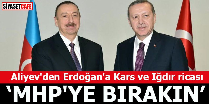 Aliyev'den Erdoğan'a Kars ve Iğdır ricası MHP'ye bırakın