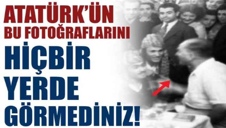 Atatürk'ün bu fotoğraflarını ilk kez göreceksiniz!