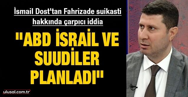 İsmail Dost'tan Fahrizade suikasti hakkında çarpıcı iddia: ''ABD İsrail ve Suudiler planladı"