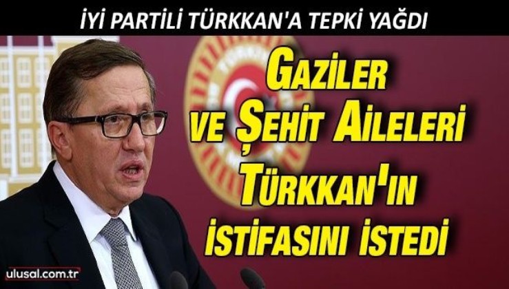 İyi Partili Türkkan'a tepki yağdı: Gaziler ve Şehit Aileleri Türkkan'ın istifasını istedi