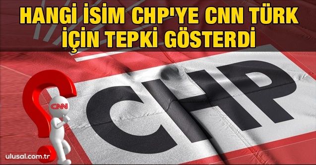 Hangi isim CHP'ye CNN Türk için tepki gösterdi