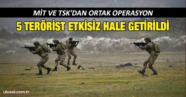 MİT ve TSK'dan ortak operasyon: 5 terörist etkisiz hale getirildi