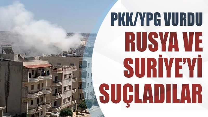 PKK/YPG vurdu, Rusya ve Suriye'yi suçladılar