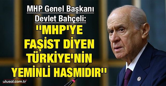 Devlet Bahçeli: ''MHP'ye faşist diyen Türkiye'nin yeminli hasmıdır''