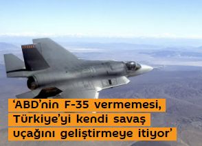 ‘ABD’nin F35 vermemesi, Türkiye’yi kendi savaş uçağını geliştirmeye itiyor’