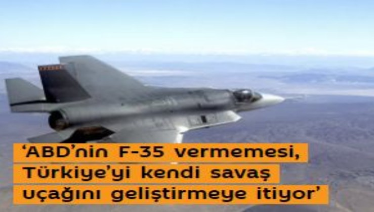 ‘ABD’nin F-35 vermemesi, Türkiye’yi kendi savaş uçağını geliştirmeye itiyor’