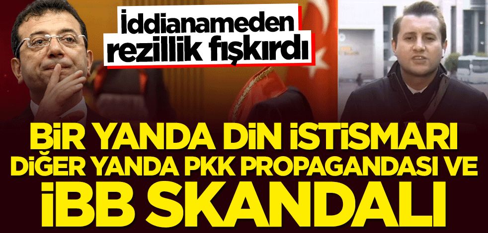 İddianameden rezillik fışkırdı! Bir yanda din istismarı, diğer yanda PKK propagandası ve İBB skandalı