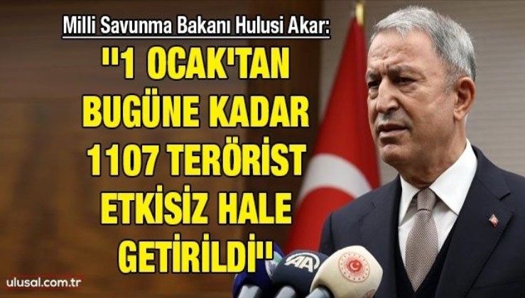 Milli Savunma Bakanı Hulusi Akar: ''1 Ocak'tan bugüne kadar 1107 terörist etkisiz hale getirildi''