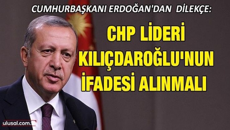 Cumhurbaşkanı Erdoğan'dan dilekçe: CHP Lideri Kılıçdaroğlu'nın ifadesi alınmalı