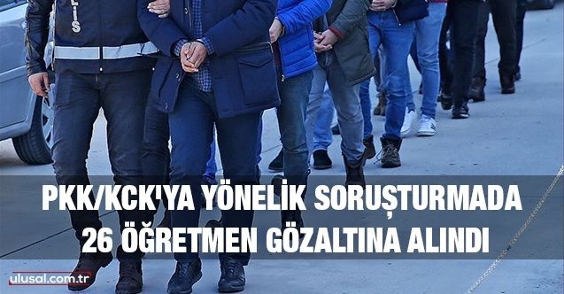 PKK/KCK'ya yönelik soruşturmada 26 öğretmen gözaltına alındı