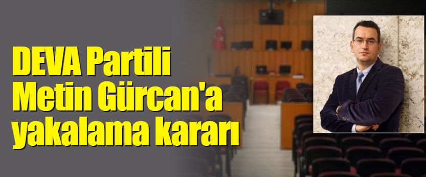 DEVA Partili Metin Gürcan'a yakalama kararı