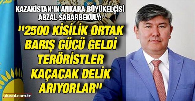 Kazakistan'ın Ankara Büyükelçisi Abzal Sabarbekuly: ''2500 kisilik Ortak Barış Gücü geldi, teröristler kaçacak delik arıyorlar''