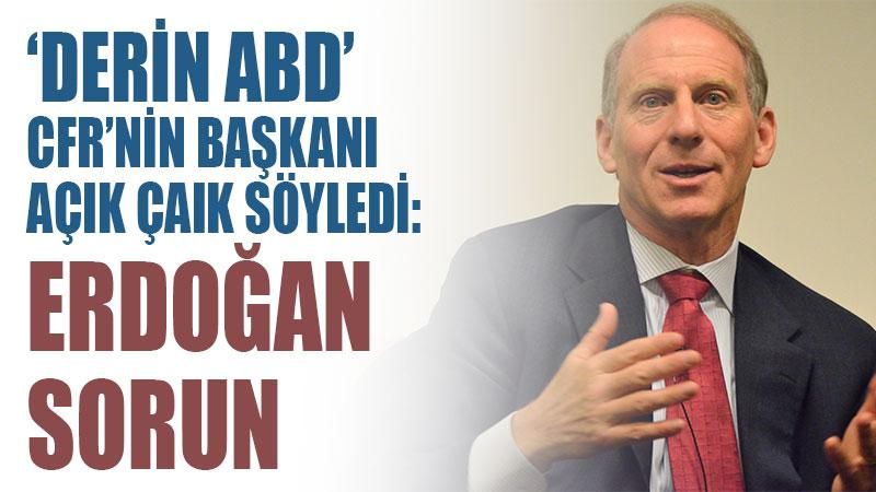 'Derin ABD' CFR'nin başkanı açık açık söyledi: Erdoğan sorun