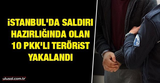 İstanbul'da saldırı hazırlığında olan 10 PKK'lı terörist yakalandı