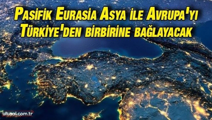 Pasifik Eurasia Asya ile Avrupa'yı Türkiye üzerinden birbirine bağlayacak