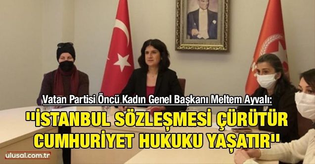 Vatan Partisi Öncü Kadın Genel Başkanı Meltem Ayvalı: ''İstanbul Sözleşmesi çürütür, Cumhuriyet Hukuku yaşatır''