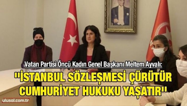 Vatan Partisi Öncü Kadın Genel Başkanı Meltem Ayvalı: ''İstanbul Sözleşmesi çürütür, Cumhuriyet Hukuku yaşatır''