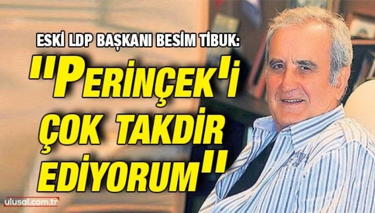 Liberal Demokrat Partinin eski genel başkanlarından Besim Tibuk: ''Perinçek'i çok takdir ediyorum''