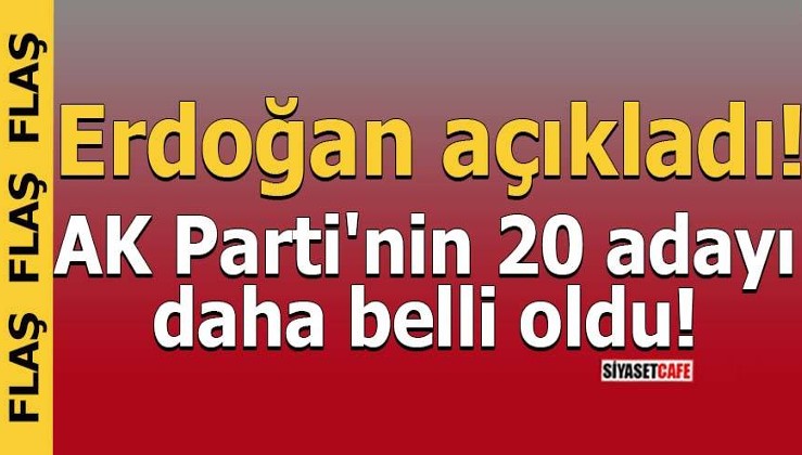 Erdoğan açıkladı! Ak Parti'nin 20 adayı daha belli oldu
